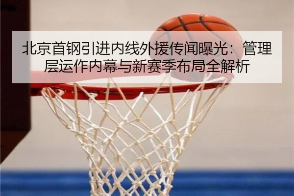 北京首钢引进内线外援传闻曝光：管理层运作内幕与新赛季布局全解析